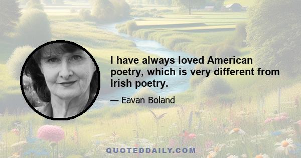 I have always loved American poetry, which is very different from Irish poetry.