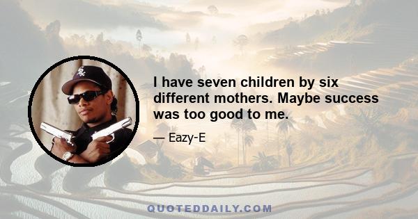 I have seven children by six different mothers. Maybe success was too good to me.