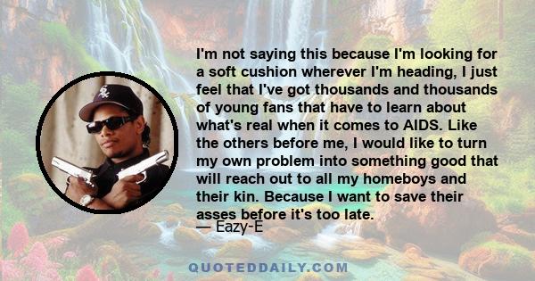 I'm not saying this because I'm looking for a soft cushion wherever I'm heading, I just feel that I've got thousands and thousands of young fans that have to learn about what's real when it comes to AIDS. Like the