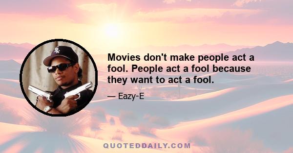 Movies don't make people act a fool. People act a fool because they want to act a fool.