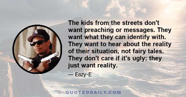 The kids from the streets don't want preaching or messages. They want what they can identify with. They want to hear about the reality of their situation, not fairy tales. They don't care if it's ugly; they just want