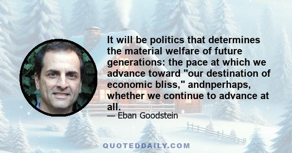 It will be politics that determines the material welfare of future generations: the pace at which we advance toward our destination of economic bliss, andnperhaps, whether we continue to advance at all.