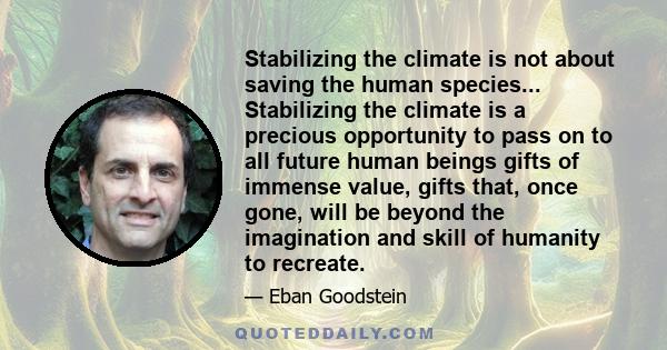 Stabilizing the climate is not about saving the human species... Stabilizing the climate is a precious opportunity to pass on to all future human beings gifts of immense value, gifts that, once gone, will be beyond the