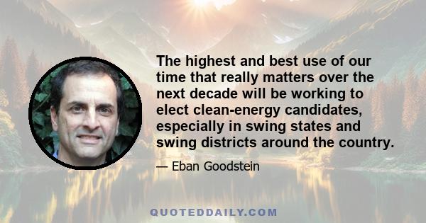 The highest and best use of our time that really matters over the next decade will be working to elect clean-energy candidates, especially in swing states and swing districts around the country.