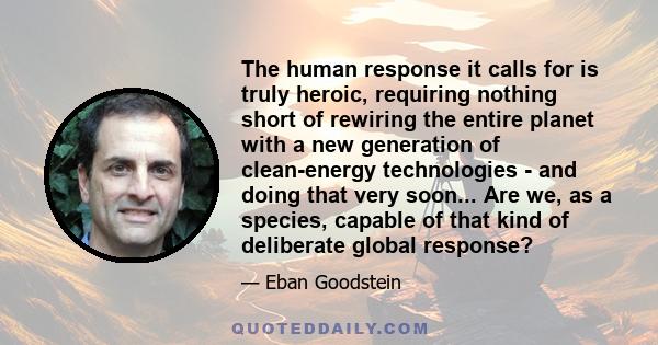 The human response it calls for is truly heroic, requiring nothing short of rewiring the entire planet with a new generation of clean-energy technologies - and doing that very soon... Are we, as a species, capable of