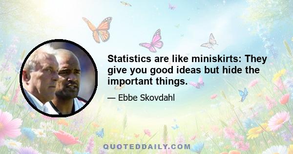 Statistics are like miniskirts: They give you good ideas but hide the important things.