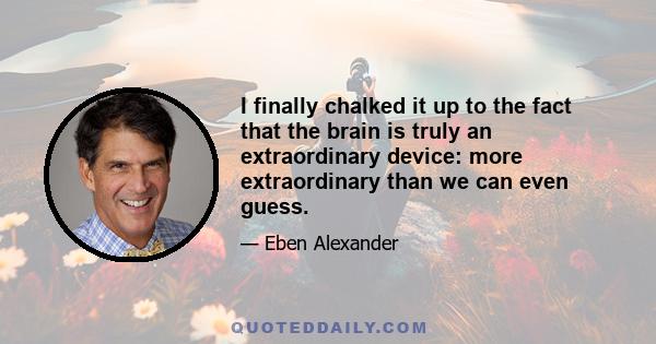 I finally chalked it up to the fact that the brain is truly an extraordinary device: more extraordinary than we can even guess.