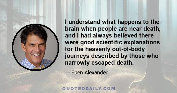 I understand what happens to the brain when people are near death, and I had always believed there were good scientific explanations for the heavenly out-of-body journeys described by those who narrowly escaped death.