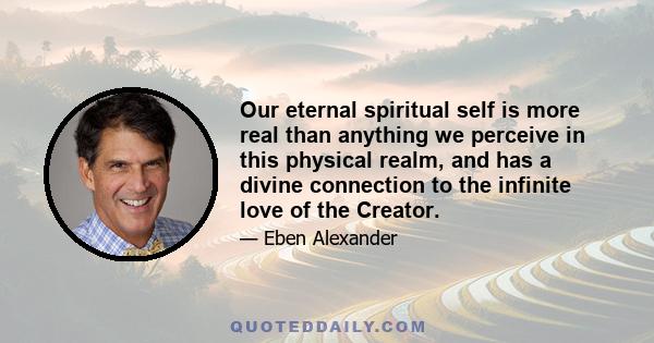 Our eternal spiritual self is more real than anything we perceive in this physical realm, and has a divine connection to the infinite love of the Creator.