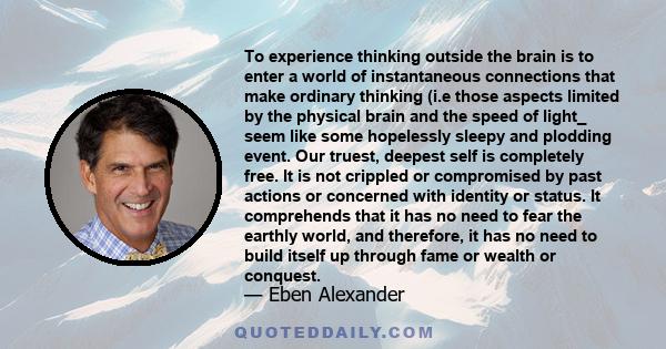 To experience thinking outside the brain is to enter a world of instantaneous connections that make ordinary thinking (i.e those aspects limited by the physical brain and the speed of light_ seem like some hopelessly