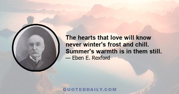 The hearts that love will know never winter's frost and chill. Summer's warmth is in them still.