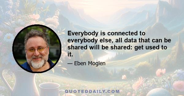 Everybody is connected to everybody else, all data that can be shared will be shared: get used to it.