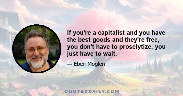 If you're a capitalist and you have the best goods and they're free, you don't have to proselytize, you just have to wait.