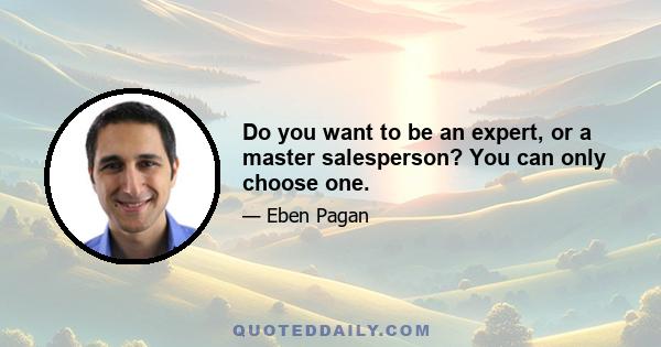 Do you want to be an expert, or a master salesperson? You can only choose one.