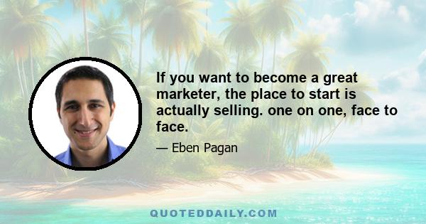 If you want to become a great marketer, the place to start is actually selling. one on one, face to face.