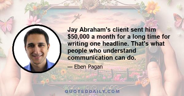 Jay Abraham's client sent him $50,000 a month for a long time for writing one headline. That's what people who understand communication can do.