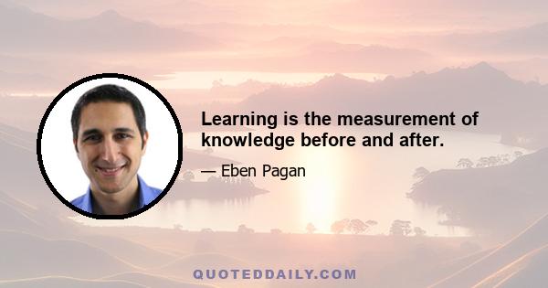 Learning is the measurement of knowledge before and after.