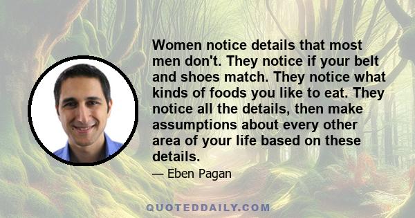 Women notice details that most men don't. They notice if your belt and shoes match. They notice what kinds of foods you like to eat. They notice all the details, then make assumptions about every other area of your life 