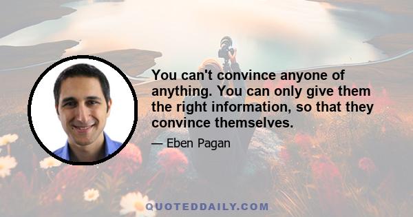 You can't convince anyone of anything. You can only give them the right information, so that they convince themselves.