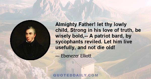 Almighty Father! let thy lowly child, Strong in his love of truth, be wisely bold,-- A patriot bard, by sycophants reviled. Let him live usefully, and not die old!