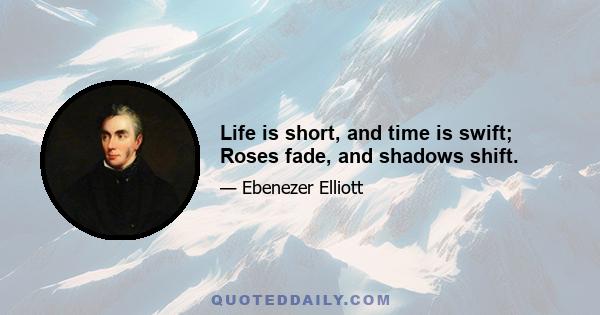 Life is short, and time is swift; Roses fade, and shadows shift.