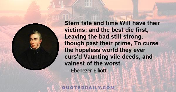 Stern fate and time Will have their victims; and the best die first, Leaving the bad still strong, though past their prime, To curse the hopeless world they ever curs'd Vaunting vile deeds, and vainest of the worst.