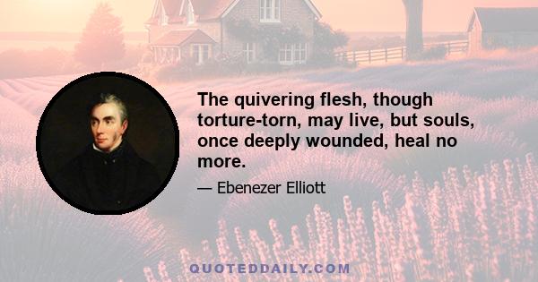 The quivering flesh, though torture-torn, may live, but souls, once deeply wounded, heal no more.