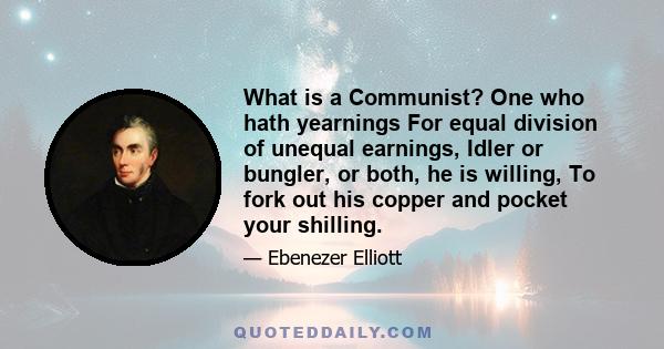 What is a Communist? One who hath yearnings For equal division of unequal earnings, Idler or bungler, or both, he is willing, To fork out his copper and pocket your shilling.