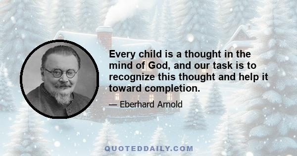 Every child is a thought in the mind of God, and our task is to recognize this thought and help it toward completion.