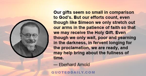 Our gifts seem so small in comparison to God’s. But our efforts count, even though like Simeon we only stretch out our arms in the patience of faith so that we may receive the Holy Gift. Even though we only wait, poor