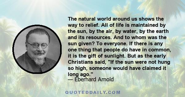 The natural world around us shows the way to relief. All of life is maintained by the sun, by the air, by water, by the earth and its resources. And to whom was the sun given? To everyone. If there is any one thing that 