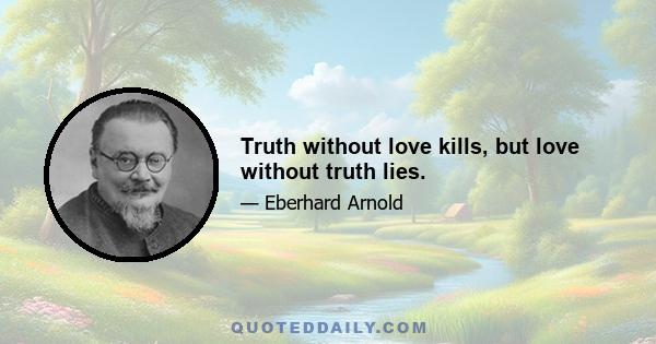 Truth without love kills, but love without truth lies.