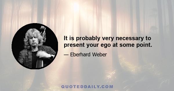 It is probably very necessary to present your ego at some point.