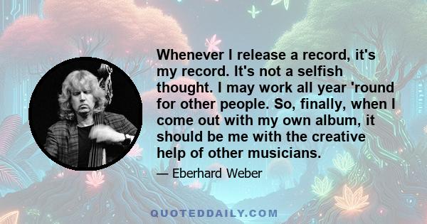 Whenever I release a record, it's my record. It's not a selfish thought. I may work all year 'round for other people. So, finally, when I come out with my own album, it should be me with the creative help of other