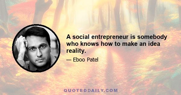 A social entrepreneur is somebody who knows how to make an idea reality.