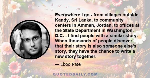 Everywhere I go - from villages outside Kandy, Sri Lanka, to community centers in Amman, Jordan, to offices at the State Department in Washington, D.C. - I find people with a similar story. When thousands of people