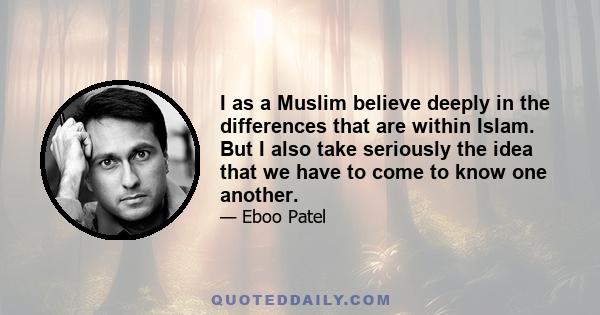 I as a Muslim believe deeply in the differences that are within Islam. But I also take seriously the idea that we have to come to know one another.