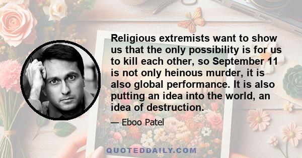 Religious extremists want to show us that the only possibility is for us to kill each other, so September 11 is not only heinous murder, it is also global performance. It is also putting an idea into the world, an idea