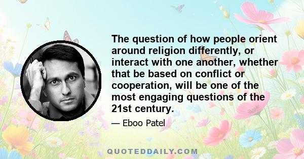 The question of how people orient around religion differently, or interact with one another, whether that be based on conflict or cooperation, will be one of the most engaging questions of the 21st century.