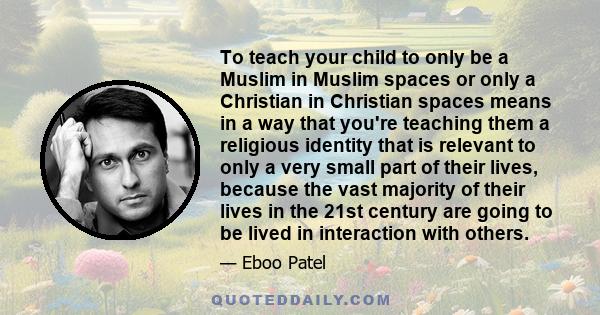 To teach your child to only be a Muslim in Muslim spaces or only a Christian in Christian spaces means in a way that you're teaching them a religious identity that is relevant to only a very small part of their lives,