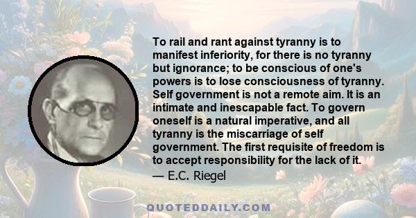 To rail and rant against tyranny is to manifest inferiority, for there is no tyranny but ignorance; to be conscious of one's powers is to lose consciousness of tyranny. Self government is not a remote aim. It is an