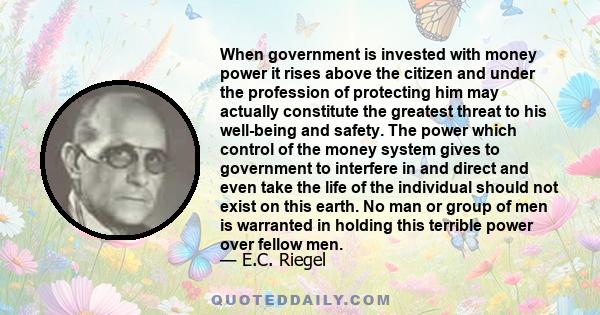 When government is invested with money power it rises above the citizen and under the profession of protecting him may actually constitute the greatest threat to his well-being and safety. The power which control of the 