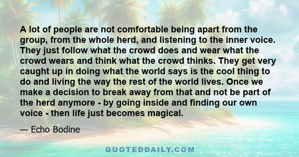 A lot of people are not comfortable being apart from the group, from the whole herd, and listening to the inner voice. They just follow what the crowd does and wear what the crowd wears and think what the crowd thinks.