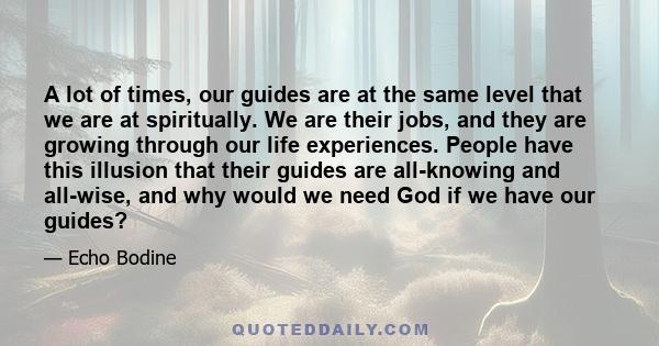 A lot of times, our guides are at the same level that we are at spiritually. We are their jobs, and they are growing through our life experiences. People have this illusion that their guides are all-knowing and