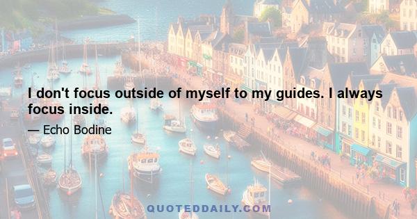 I don't focus outside of myself to my guides. I always focus inside.