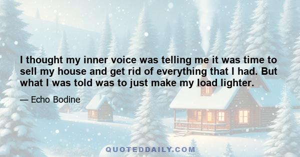 I thought my inner voice was telling me it was time to sell my house and get rid of everything that I had. But what I was told was to just make my load lighter.