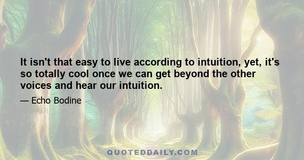 It isn't that easy to live according to intuition, yet, it's so totally cool once we can get beyond the other voices and hear our intuition.