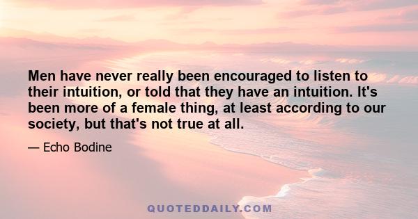 Men have never really been encouraged to listen to their intuition, or told that they have an intuition. It's been more of a female thing, at least according to our society, but that's not true at all.