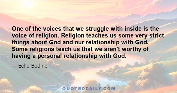 One of the voices that we struggle with inside is the voice of religion. Religion teaches us some very strict things about God and our relationship with God. Some religions teach us that we aren't worthy of having a