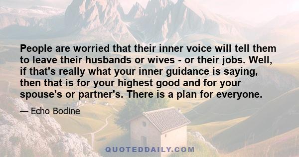 People are worried that their inner voice will tell them to leave their husbands or wives - or their jobs. Well, if that's really what your inner guidance is saying, then that is for your highest good and for your